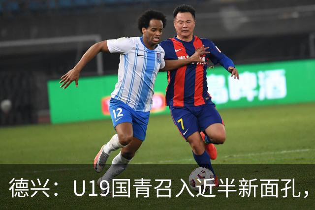 德兴：U19国青召入近半新面孔，邀约印尼国青队来华热身两场